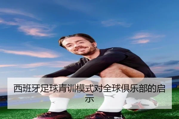 西班牙足球青训模式对全球俱乐部的启示
